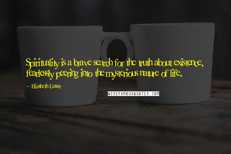Elizabeth Lesser Quotes: Spirituality is a brave search for the truth about existence, fearlessly peering into the mysterious nature of life.