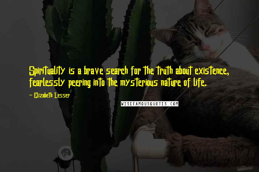 Elizabeth Lesser Quotes: Spirituality is a brave search for the truth about existence, fearlessly peering into the mysterious nature of life.