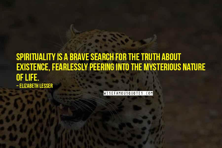 Elizabeth Lesser Quotes: Spirituality is a brave search for the truth about existence, fearlessly peering into the mysterious nature of life.