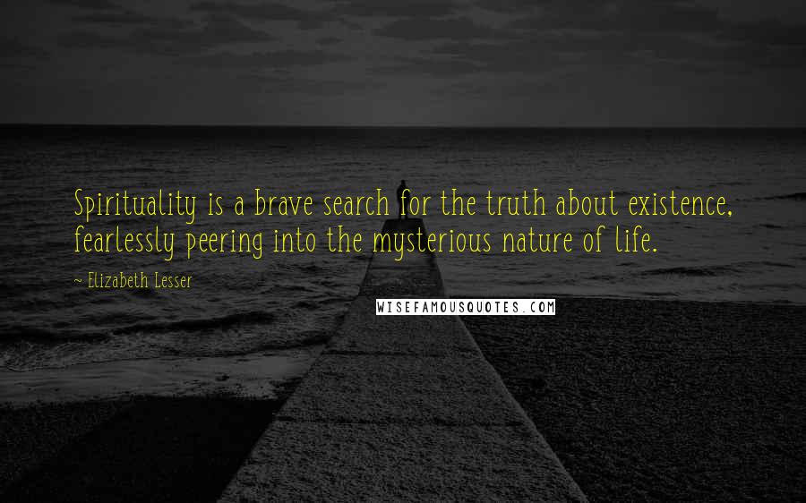 Elizabeth Lesser Quotes: Spirituality is a brave search for the truth about existence, fearlessly peering into the mysterious nature of life.