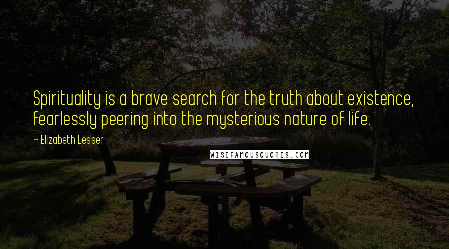 Elizabeth Lesser Quotes: Spirituality is a brave search for the truth about existence, fearlessly peering into the mysterious nature of life.