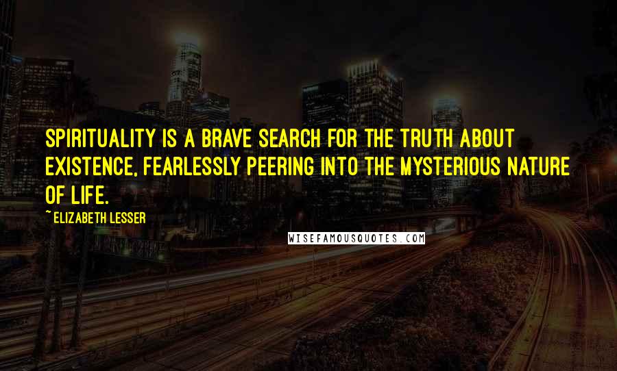 Elizabeth Lesser Quotes: Spirituality is a brave search for the truth about existence, fearlessly peering into the mysterious nature of life.