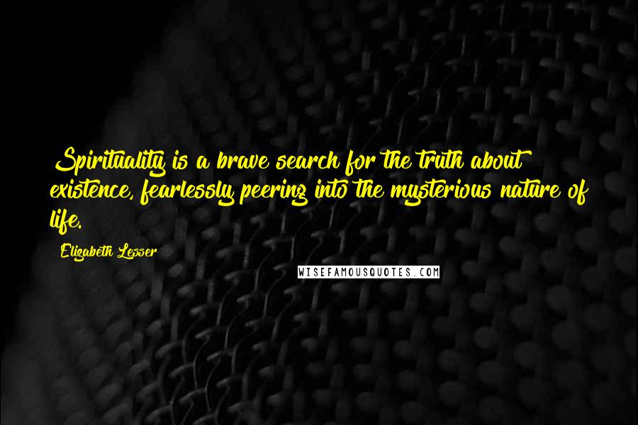 Elizabeth Lesser Quotes: Spirituality is a brave search for the truth about existence, fearlessly peering into the mysterious nature of life.
