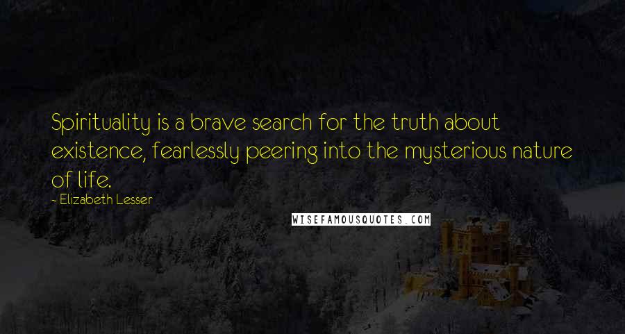 Elizabeth Lesser Quotes: Spirituality is a brave search for the truth about existence, fearlessly peering into the mysterious nature of life.
