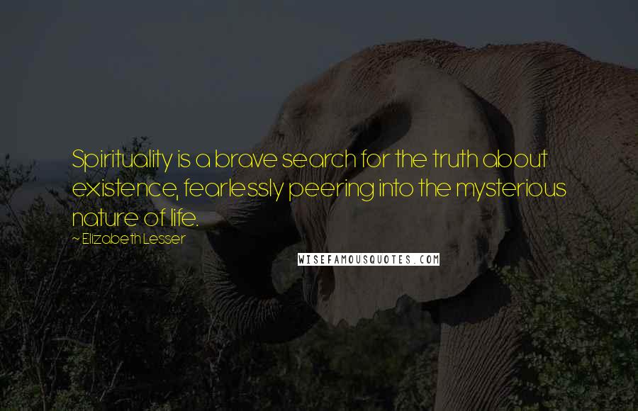 Elizabeth Lesser Quotes: Spirituality is a brave search for the truth about existence, fearlessly peering into the mysterious nature of life.