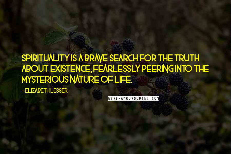 Elizabeth Lesser Quotes: Spirituality is a brave search for the truth about existence, fearlessly peering into the mysterious nature of life.