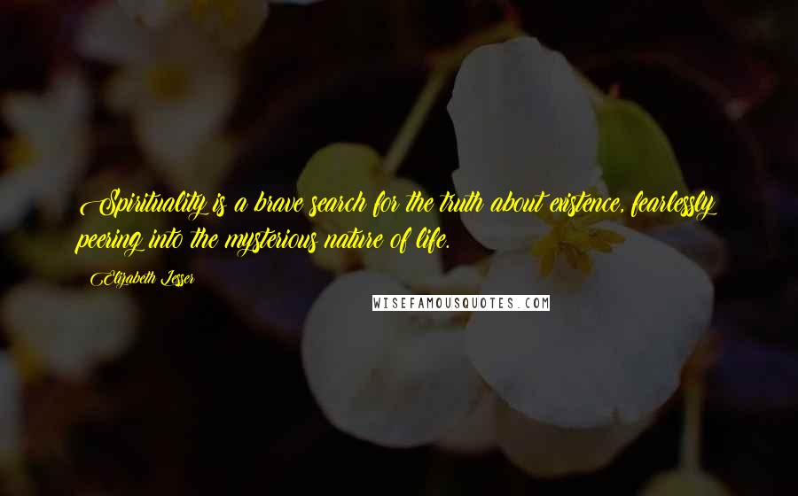 Elizabeth Lesser Quotes: Spirituality is a brave search for the truth about existence, fearlessly peering into the mysterious nature of life.