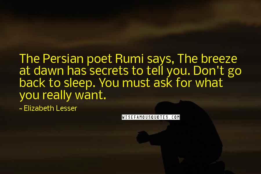 Elizabeth Lesser Quotes: The Persian poet Rumi says, The breeze at dawn has secrets to tell you. Don't go back to sleep. You must ask for what you really want.