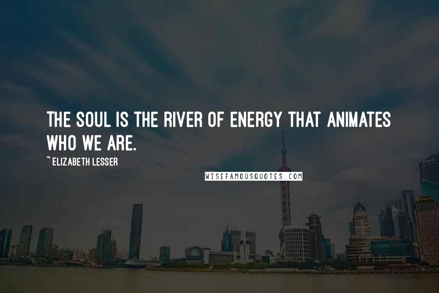 Elizabeth Lesser Quotes: The soul is the river of energy that animates who we are.