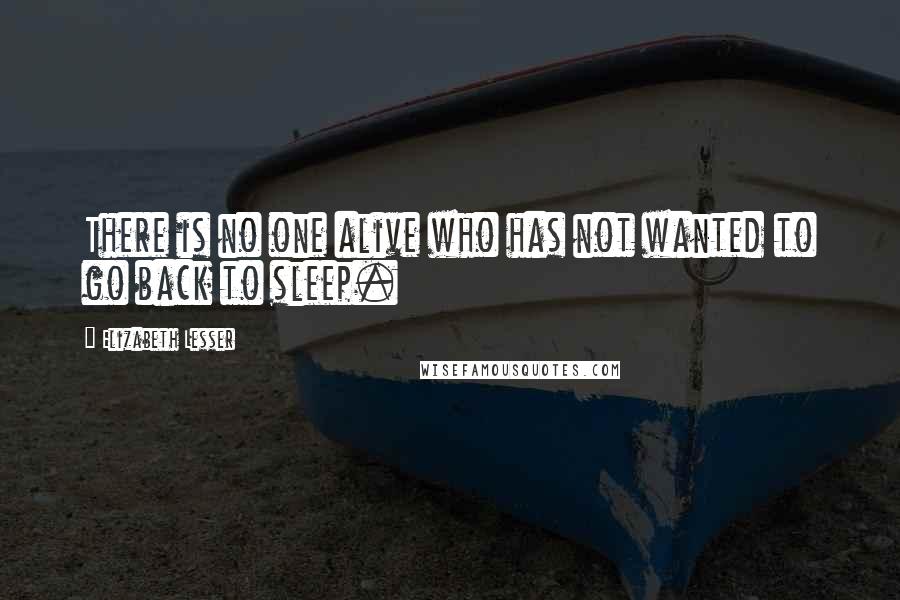 Elizabeth Lesser Quotes: There is no one alive who has not wanted to go back to sleep.