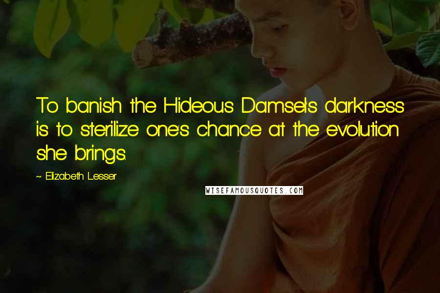 Elizabeth Lesser Quotes: To banish the Hideous Damsel's darkness is to sterilize one's chance at the evolution she brings.