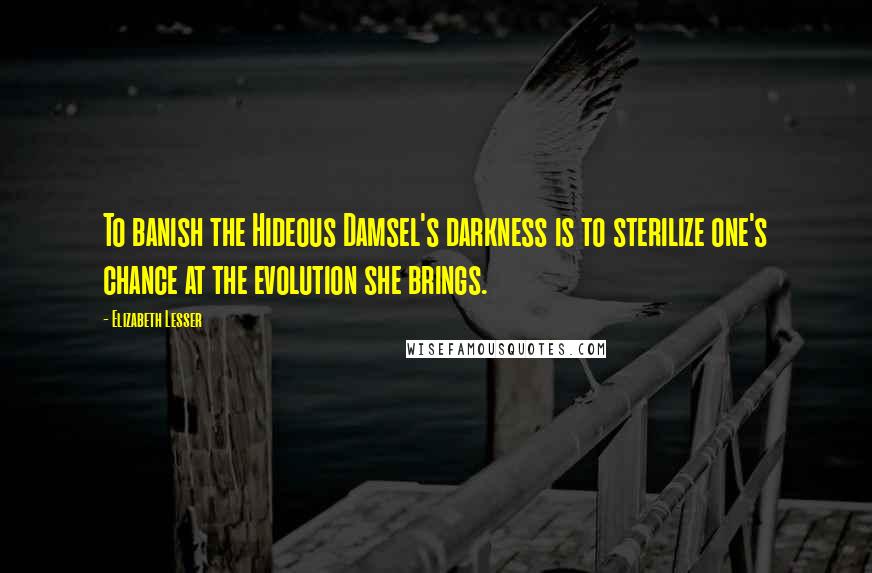 Elizabeth Lesser Quotes: To banish the Hideous Damsel's darkness is to sterilize one's chance at the evolution she brings.