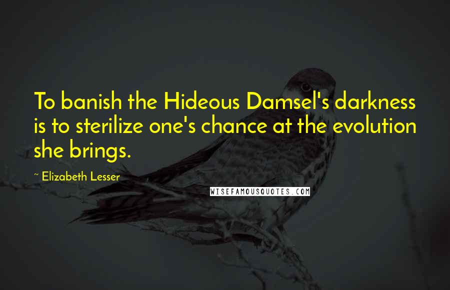 Elizabeth Lesser Quotes: To banish the Hideous Damsel's darkness is to sterilize one's chance at the evolution she brings.