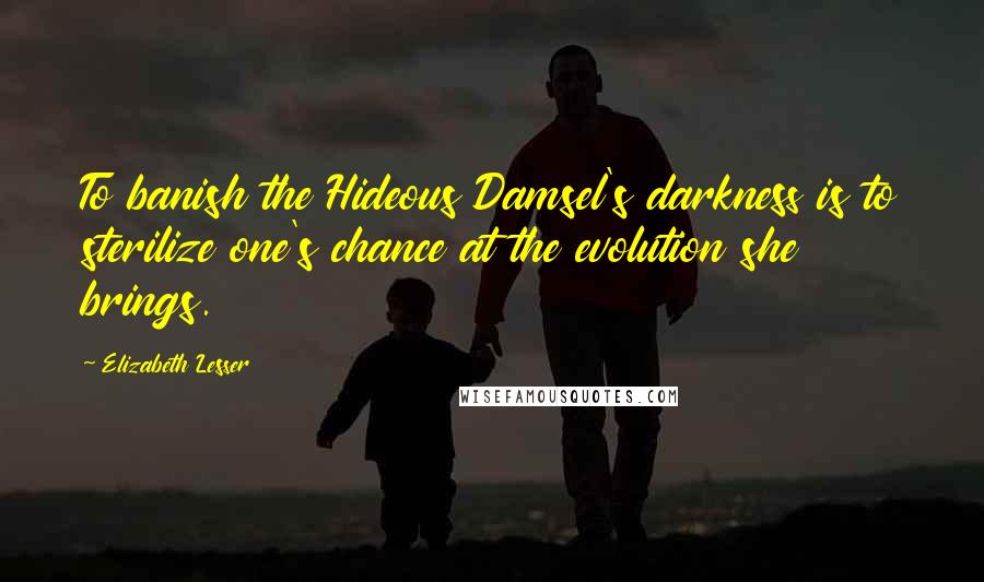 Elizabeth Lesser Quotes: To banish the Hideous Damsel's darkness is to sterilize one's chance at the evolution she brings.