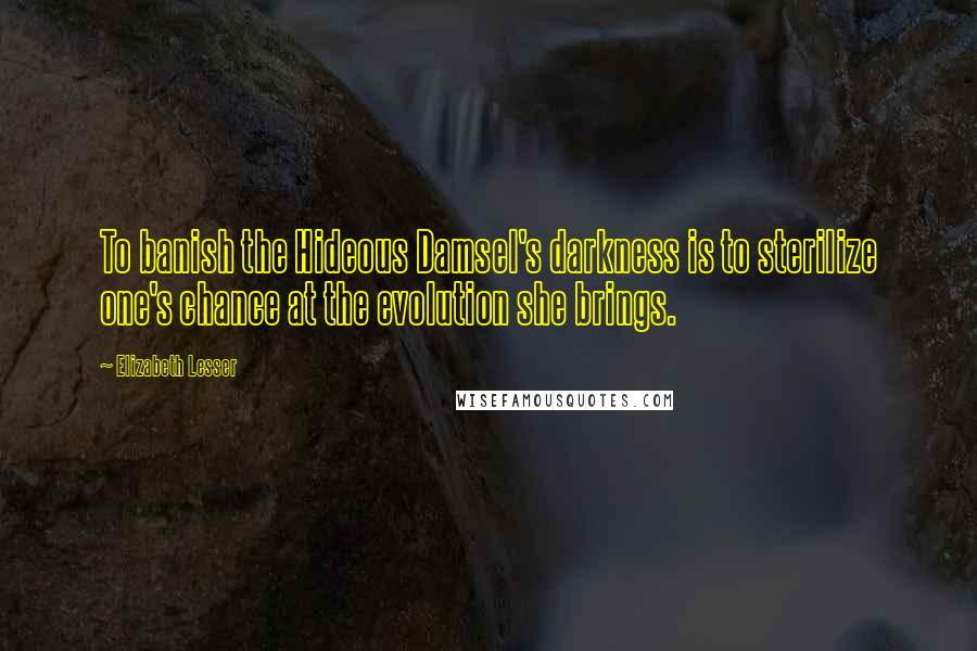 Elizabeth Lesser Quotes: To banish the Hideous Damsel's darkness is to sterilize one's chance at the evolution she brings.