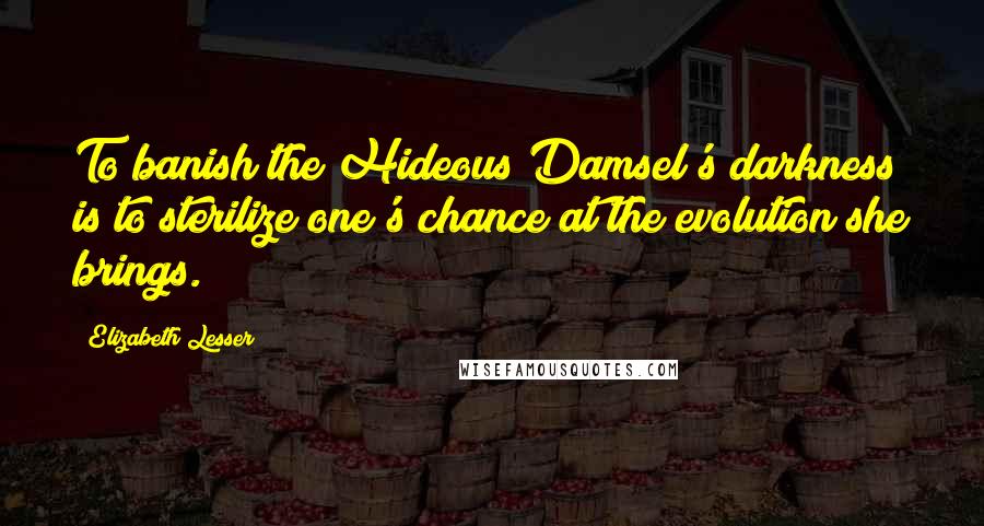 Elizabeth Lesser Quotes: To banish the Hideous Damsel's darkness is to sterilize one's chance at the evolution she brings.