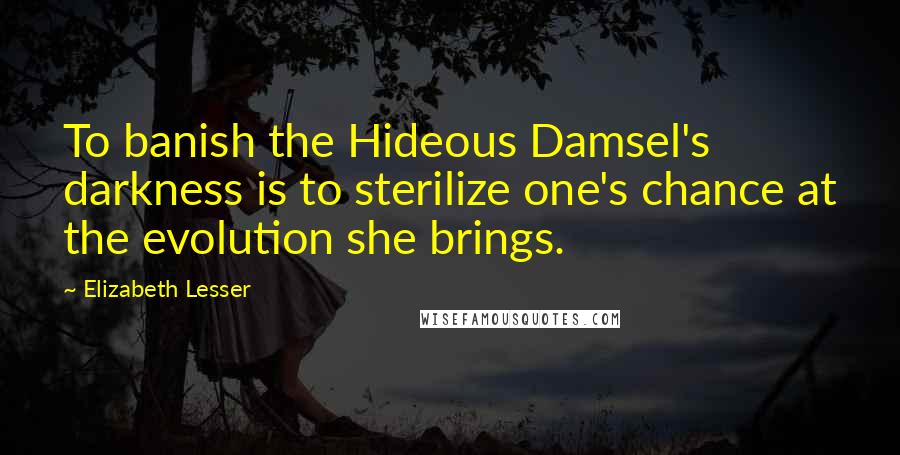 Elizabeth Lesser Quotes: To banish the Hideous Damsel's darkness is to sterilize one's chance at the evolution she brings.