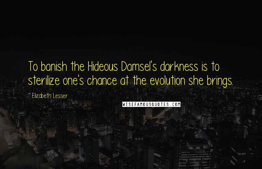 Elizabeth Lesser Quotes: To banish the Hideous Damsel's darkness is to sterilize one's chance at the evolution she brings.