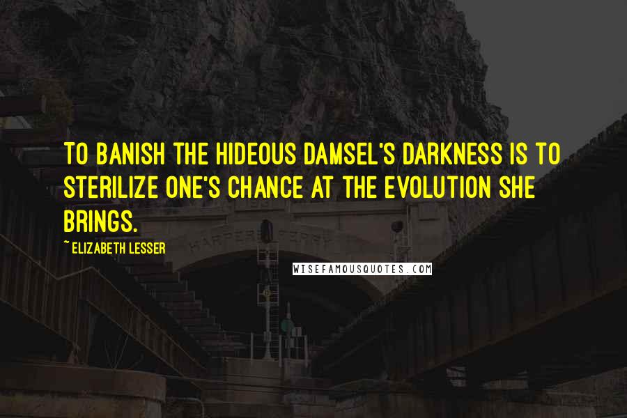 Elizabeth Lesser Quotes: To banish the Hideous Damsel's darkness is to sterilize one's chance at the evolution she brings.