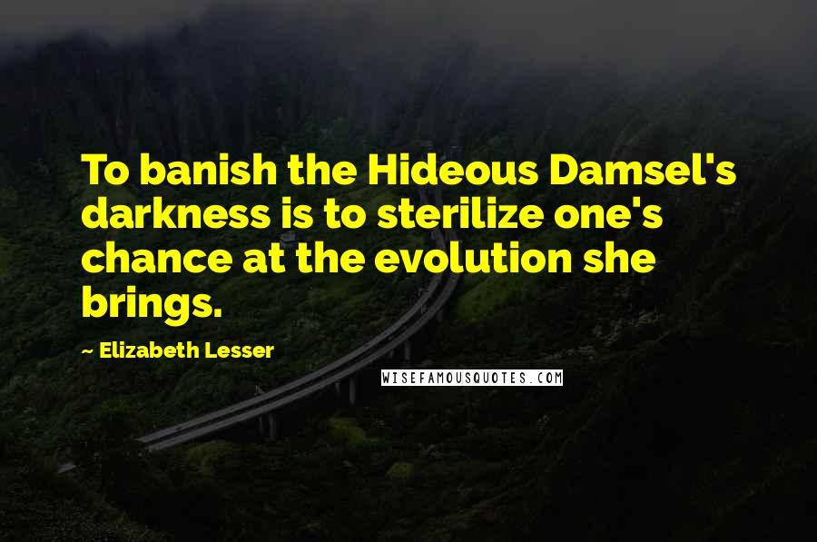 Elizabeth Lesser Quotes: To banish the Hideous Damsel's darkness is to sterilize one's chance at the evolution she brings.