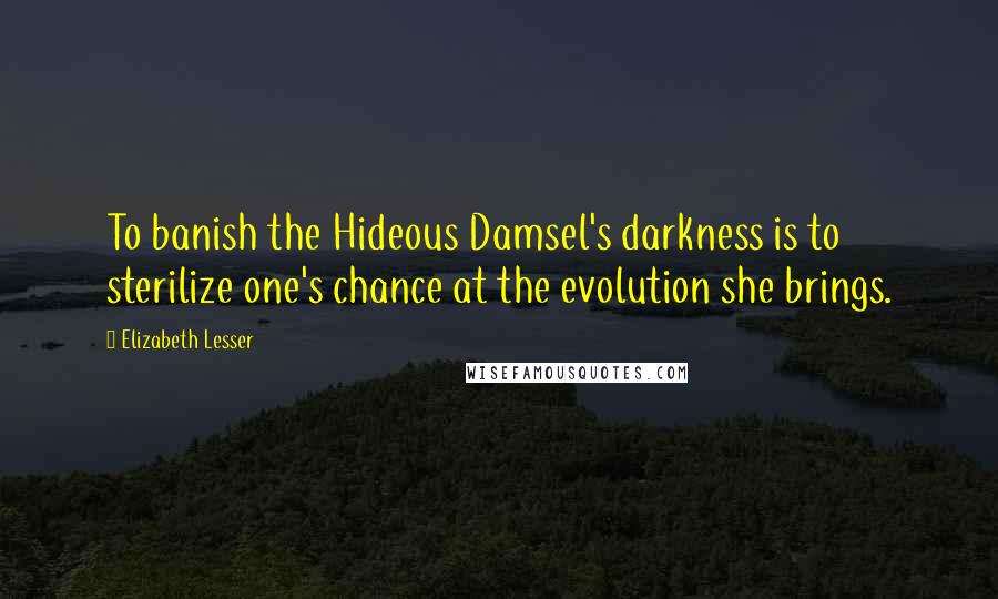 Elizabeth Lesser Quotes: To banish the Hideous Damsel's darkness is to sterilize one's chance at the evolution she brings.
