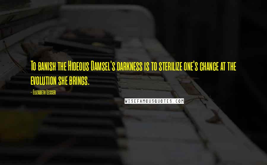 Elizabeth Lesser Quotes: To banish the Hideous Damsel's darkness is to sterilize one's chance at the evolution she brings.