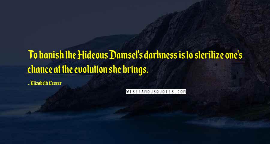 Elizabeth Lesser Quotes: To banish the Hideous Damsel's darkness is to sterilize one's chance at the evolution she brings.