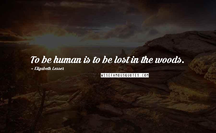 Elizabeth Lesser Quotes: To be human is to be lost in the woods.