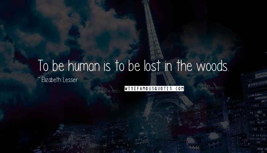 Elizabeth Lesser Quotes: To be human is to be lost in the woods.