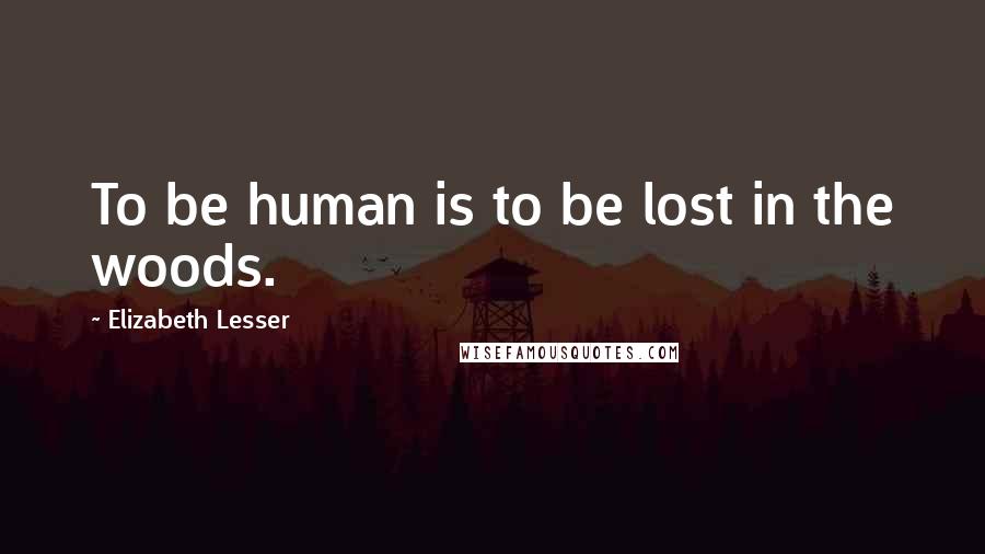 Elizabeth Lesser Quotes: To be human is to be lost in the woods.