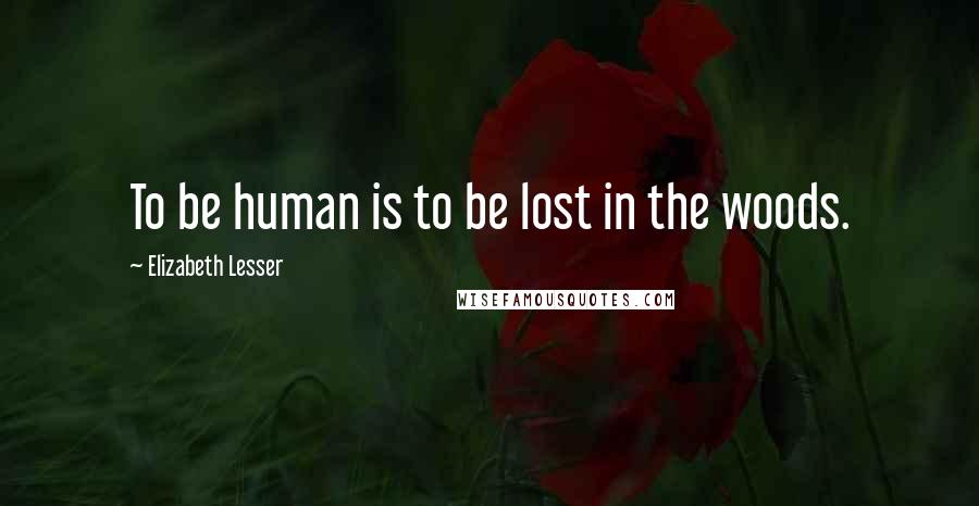 Elizabeth Lesser Quotes: To be human is to be lost in the woods.