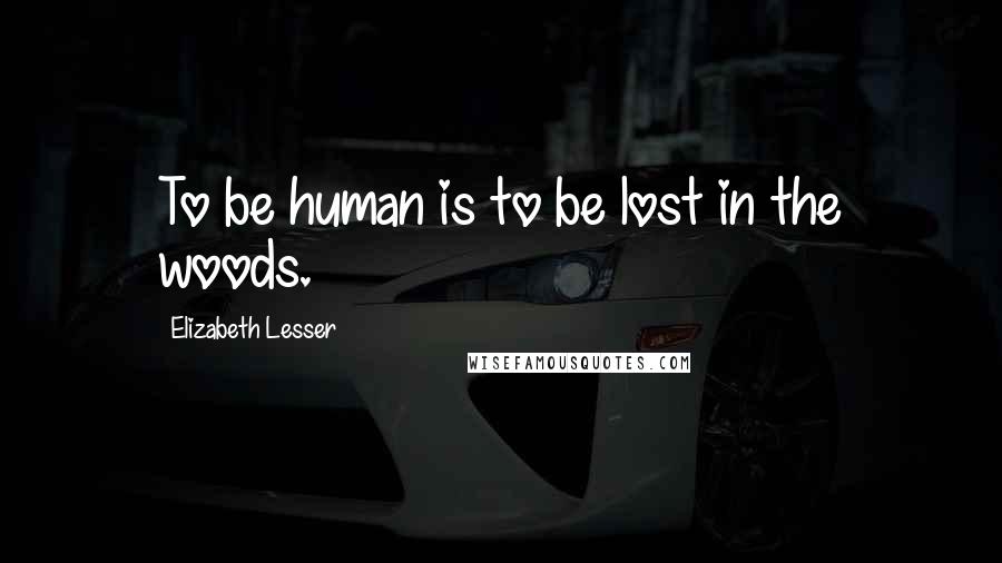 Elizabeth Lesser Quotes: To be human is to be lost in the woods.