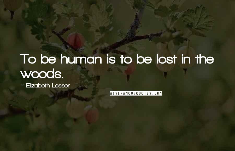 Elizabeth Lesser Quotes: To be human is to be lost in the woods.