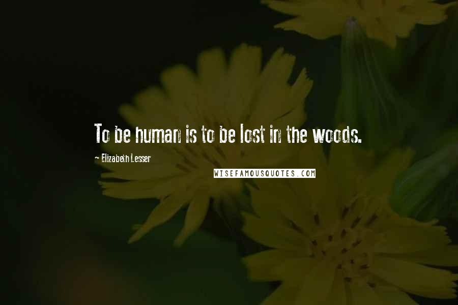 Elizabeth Lesser Quotes: To be human is to be lost in the woods.