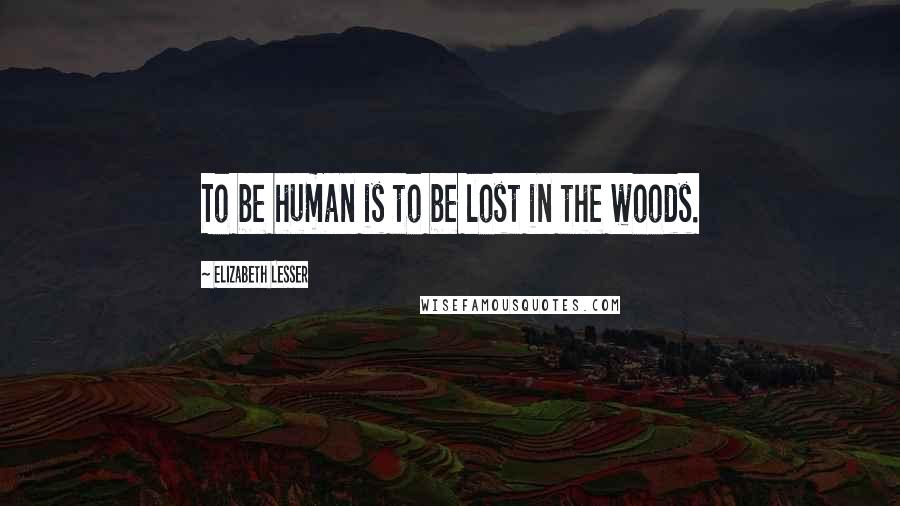 Elizabeth Lesser Quotes: To be human is to be lost in the woods.