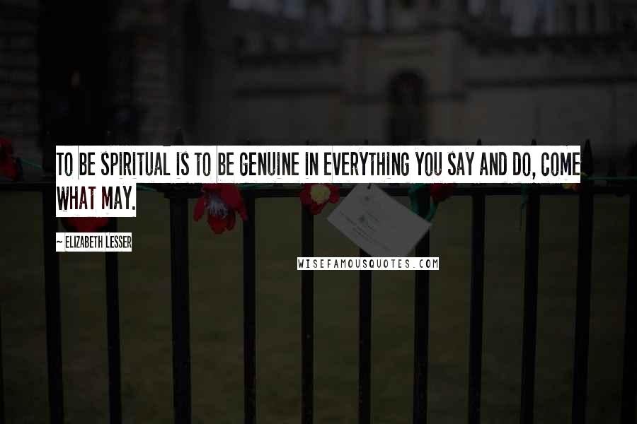 Elizabeth Lesser Quotes: To be spiritual is to be genuine in everything you say and do, come what may.