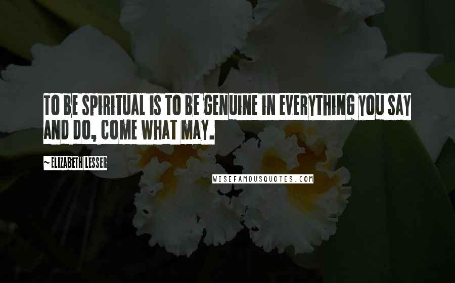 Elizabeth Lesser Quotes: To be spiritual is to be genuine in everything you say and do, come what may.