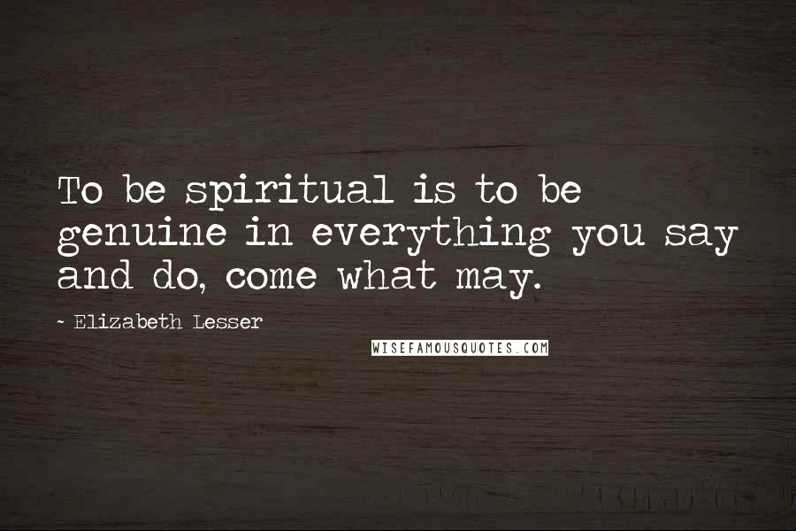 Elizabeth Lesser Quotes: To be spiritual is to be genuine in everything you say and do, come what may.