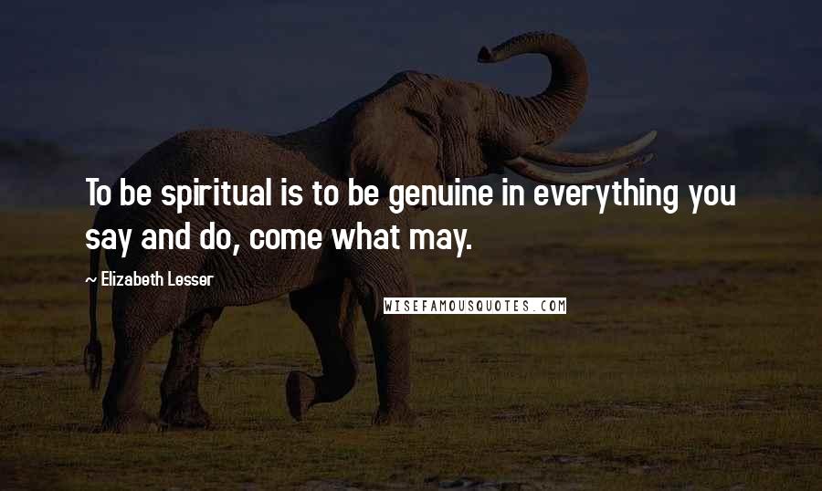 Elizabeth Lesser Quotes: To be spiritual is to be genuine in everything you say and do, come what may.