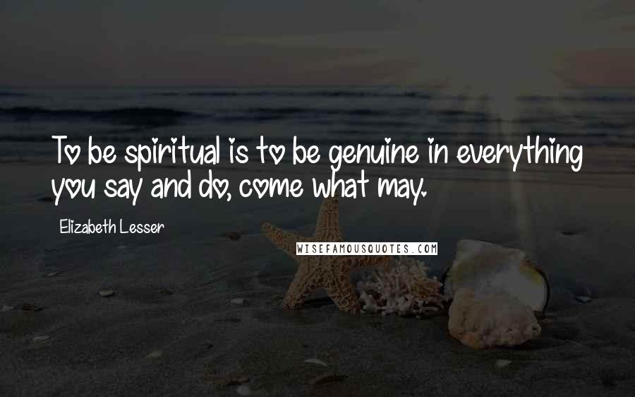 Elizabeth Lesser Quotes: To be spiritual is to be genuine in everything you say and do, come what may.