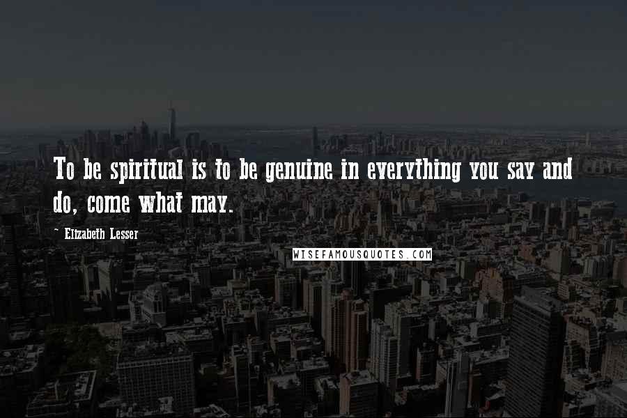 Elizabeth Lesser Quotes: To be spiritual is to be genuine in everything you say and do, come what may.