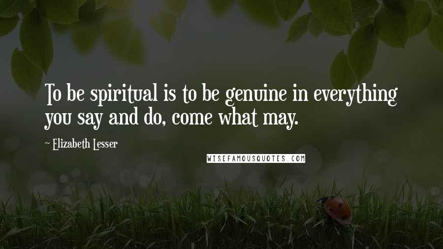 Elizabeth Lesser Quotes: To be spiritual is to be genuine in everything you say and do, come what may.