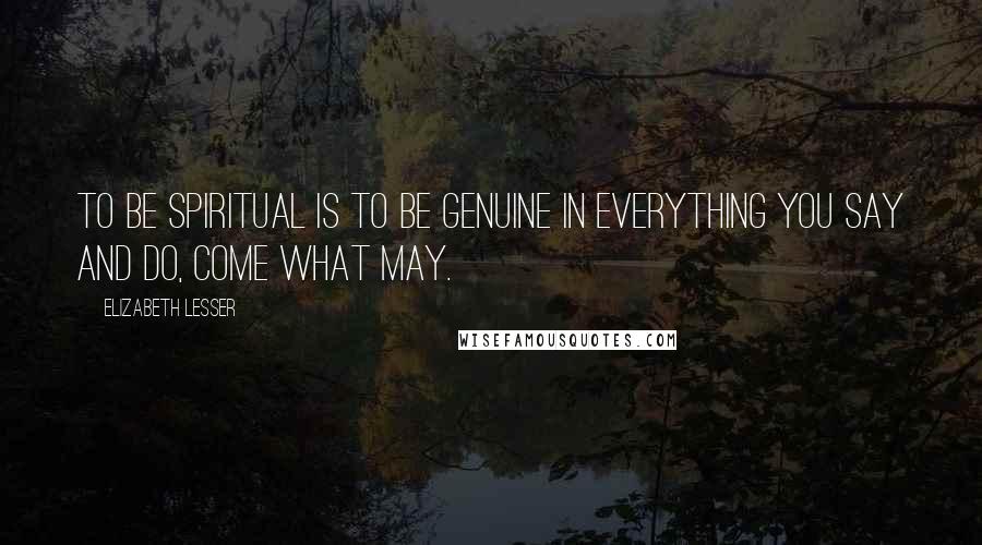 Elizabeth Lesser Quotes: To be spiritual is to be genuine in everything you say and do, come what may.