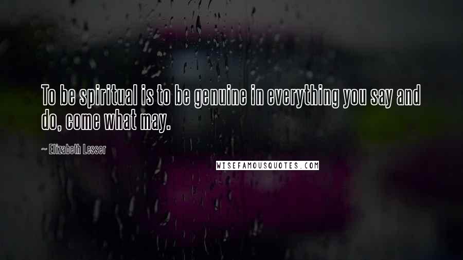 Elizabeth Lesser Quotes: To be spiritual is to be genuine in everything you say and do, come what may.