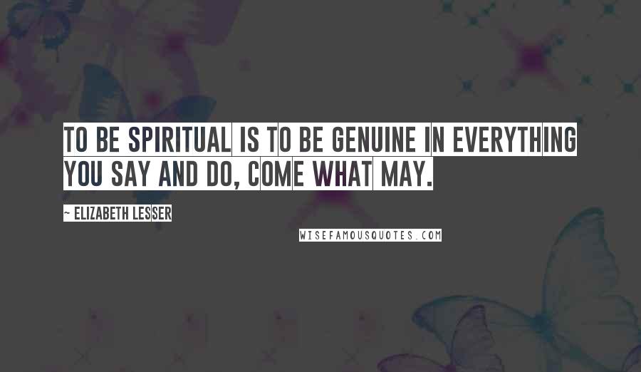 Elizabeth Lesser Quotes: To be spiritual is to be genuine in everything you say and do, come what may.