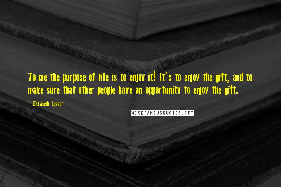 Elizabeth Lesser Quotes: To me the purpose of life is to enjoy it! It's to enjoy the gift, and to make sure that other people have an opportunity to enjoy the gift.