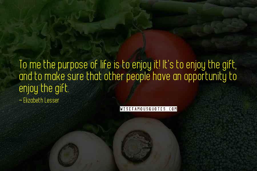 Elizabeth Lesser Quotes: To me the purpose of life is to enjoy it! It's to enjoy the gift, and to make sure that other people have an opportunity to enjoy the gift.