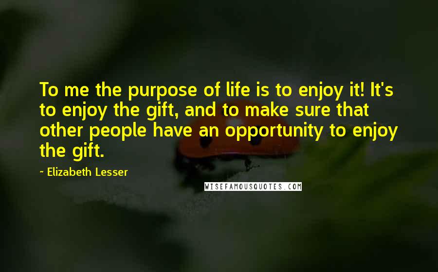 Elizabeth Lesser Quotes: To me the purpose of life is to enjoy it! It's to enjoy the gift, and to make sure that other people have an opportunity to enjoy the gift.