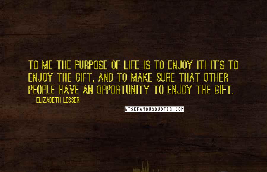 Elizabeth Lesser Quotes: To me the purpose of life is to enjoy it! It's to enjoy the gift, and to make sure that other people have an opportunity to enjoy the gift.