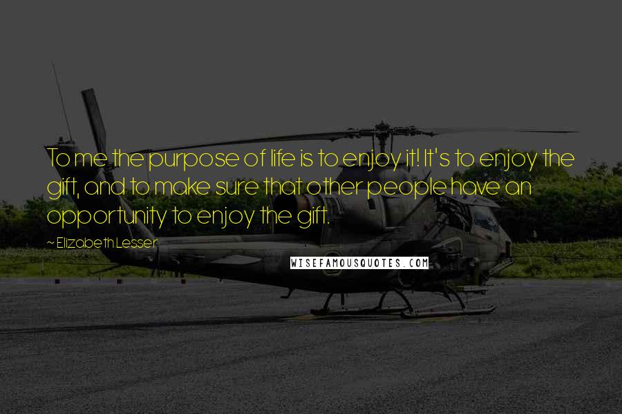 Elizabeth Lesser Quotes: To me the purpose of life is to enjoy it! It's to enjoy the gift, and to make sure that other people have an opportunity to enjoy the gift.